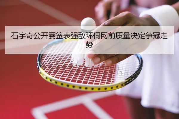 石宇奇公开赛签表强敌环伺网前质量决定争冠走势 - BAJIESPORTS
