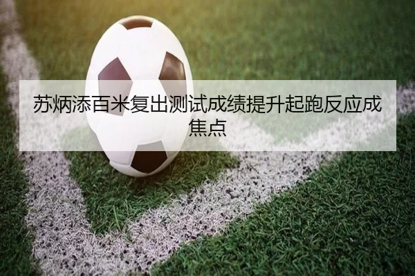 苏炳添百米复出测试成绩提升起跑反应成焦点 - BAJIESPORTS