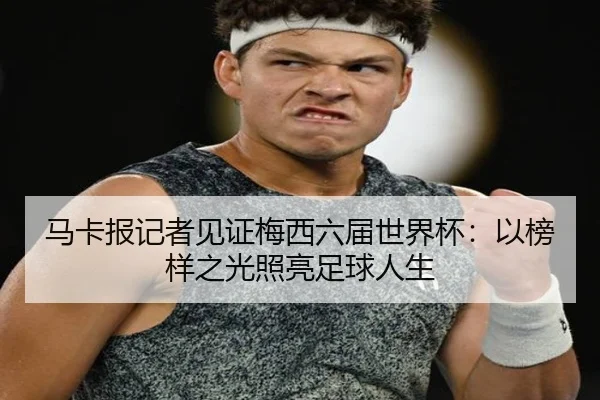 马卡报记者见证梅西六届世界杯：以榜样之光照亮足球人生 - BAJIESPORTS