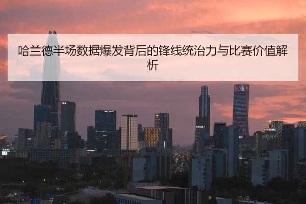 哈兰德半场数据爆发背后的锋线统治力与比赛价值解析 - BAJIESPORTS