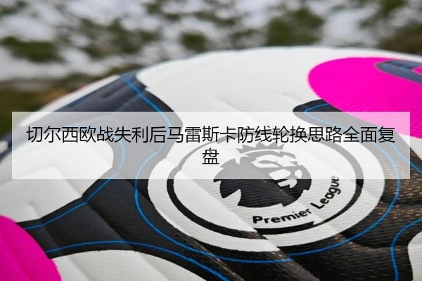 切尔西欧战失利后马雷斯卡防线轮换思路全面复盘 - BAJIESPORTS