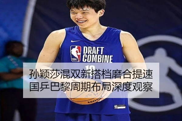 孙颖莎混双新搭档磨合提速 国乒巴黎周期布局深度观察 - BAJIESPORTS