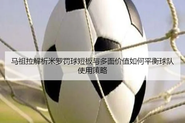 马祖拉解析米罗罚球短板与多面价值如何平衡球队使用策略 - BAJIESPORTS