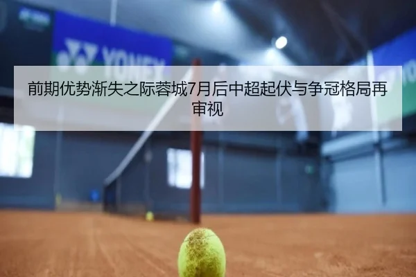 前期优势渐失之际蓉城7月后中超起伏与争冠格局再审视 - BAJIESPORTS